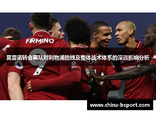 莫雷诺转会离队对利物浦防线及整体战术体系的深远影响分析