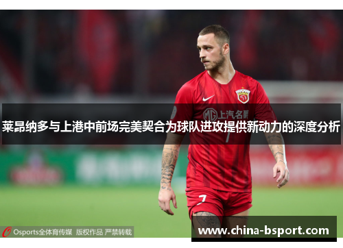 莱昂纳多与上港中前场完美契合为球队进攻提供新动力的深度分析 莱昂纳多与上港中前场完美契合为球队进攻提供新动力的深度分析