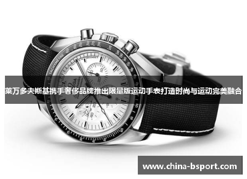 莱万多夫斯基携手奢侈品牌推出限量版运动手表打造时尚与运动完美融合