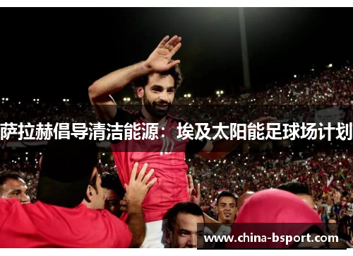 萨拉赫倡导清洁能源：埃及太阳能足球场计划