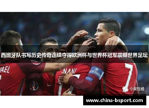 西班牙队书写历史传奇连续夺得欧洲杯与世界杯冠军震撼世界足坛