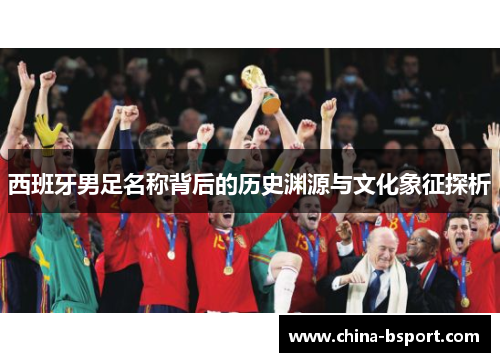西班牙男足名称背后的历史渊源与文化象征探析