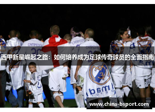 西甲新星崛起之路：如何培养成为足球传奇球员的全面指南