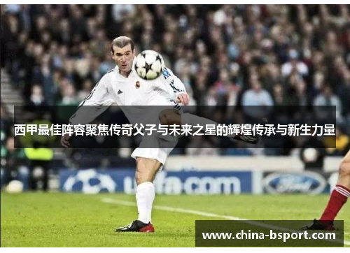 西甲最佳阵容聚焦传奇父子与未来之星的辉煌传承与新生力量
