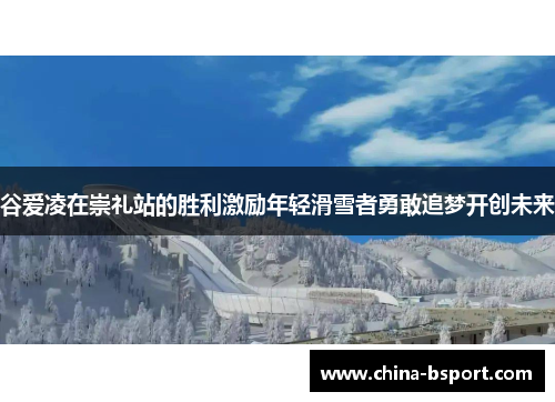 谷爱凌在崇礼站的胜利激励年轻滑雪者勇敢追梦开创未来
