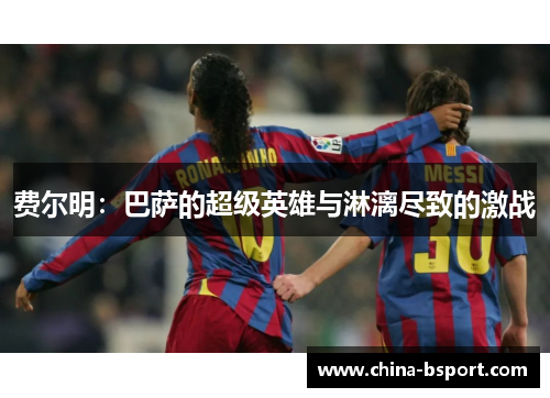 费尔明:巴萨的超级英雄与淋漓尽致的激战 费尔明:巴萨的超级英雄与淋漓尽致的激战