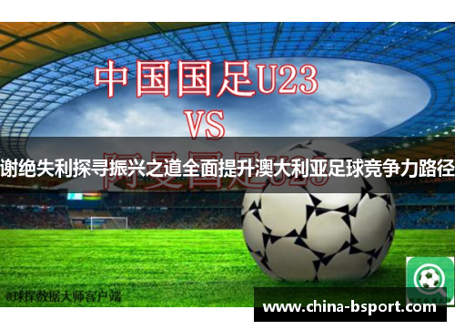谢绝失利探寻振兴之道全面提升澳大利亚足球竞争力路径
