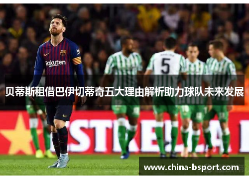 贝蒂斯租借巴伊切蒂奇五大理由解析助力球队未来发展 贝蒂斯租借巴伊切蒂奇五大理由解析助力球队未来发展