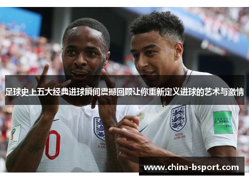 足球史上五大经典进球瞬间震撼回顾让你重新定义进球的艺术与激情 足球史上五大经典进球瞬间震撼回顾让你重新定义进球的艺术与激情