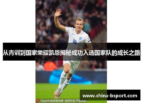 从青训到国家荣耀凯恩揭秘成功入选国家队的成长之路