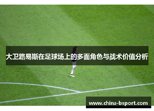 大卫路易斯在足球场上的多面角色与战术价值分析