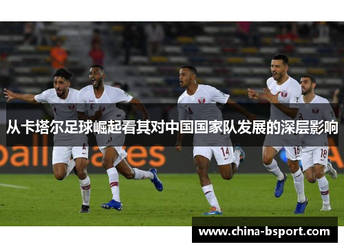 从卡塔尔足球崛起看其对中国国家队发展的深层影响