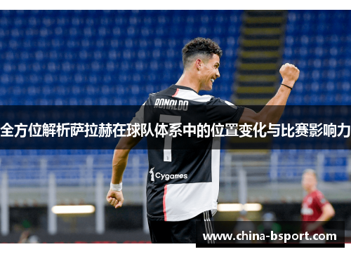 全方位解析萨拉赫在球队体系中的位置变化与比赛影响力