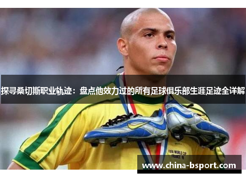 探寻桑切斯职业轨迹：盘点他效力过的所有足球俱乐部生涯足迹全详解