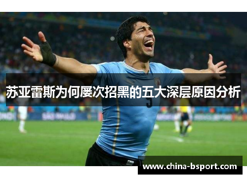 苏亚雷斯为何屡次招黑的五大深层原因分析