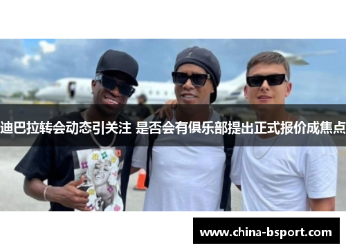 迪巴拉转会动态引关注 是否会有俱乐部提出正式报价成焦点