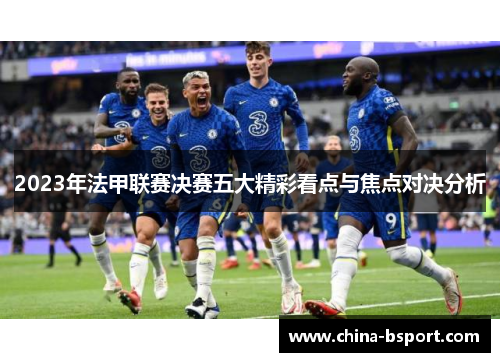 2023年法甲联赛决赛五大精彩看点与焦点对决分析