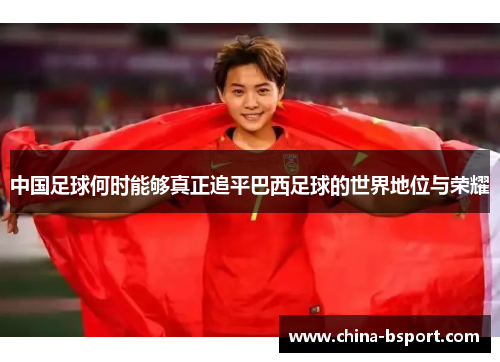 中国足球何时能够真正追平巴西足球的世界地位与荣耀