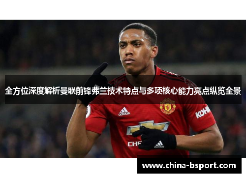 全方位深度解析曼联前锋弗兰技术特点与多项核心能力亮点纵览全景