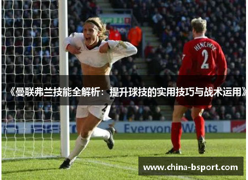 《曼联弗兰技能全解析：提升球技的实用技巧与战术运用》