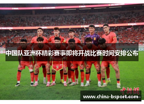 中国队亚洲杯精彩赛事即将开战比赛时间安排公布