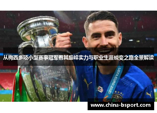 从梅西多项小型赛事冠军看其巅峰实力与职业生涯蜕变之路全景解读