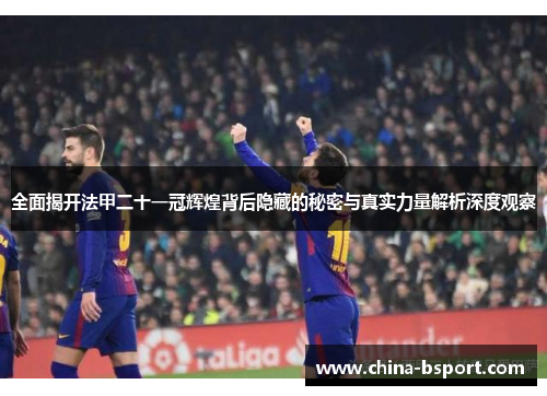 全面揭开法甲二十一冠辉煌背后隐藏的秘密与真实力量解析深度观察 全面揭开法甲二十一冠辉煌背后隐藏的秘密与真实力量解析深度观察