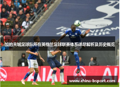 加的夫城足球队所在英格兰足球联赛体系详尽解析及历史概览