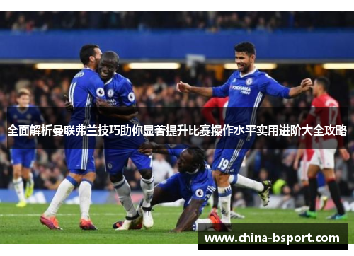 全面解析曼联弗兰技巧助你显著提升比赛操作水平实用进阶大全攻略