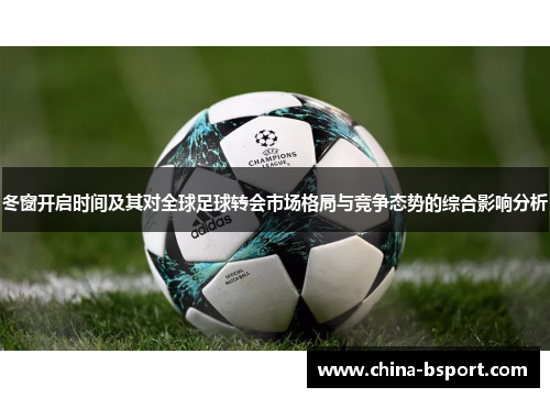 冬窗开启时间及其对全球足球转会市场格局与竞争态势的综合影响分析 冬窗开启时间及其对全球足球转会市场格局与竞争态势的综合影响分析