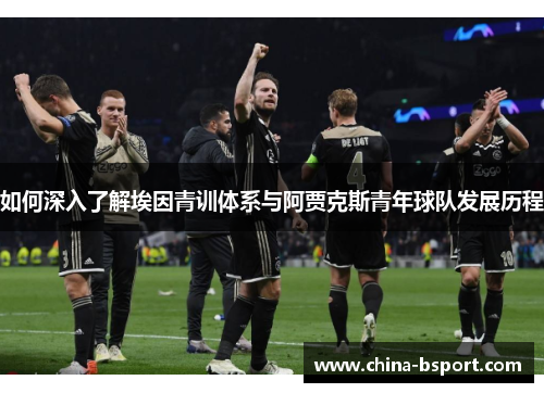 如何深入了解埃因青训体系与阿贾克斯青年球队发展历程